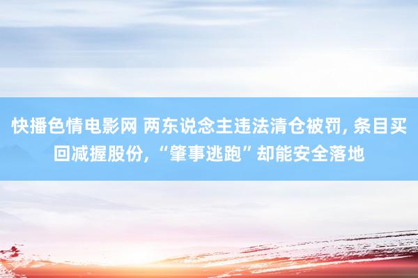 快播色情电影网 两东说念主违法清仓被罚， 条目买回减握股份， “肇事逃跑”却能安全落地