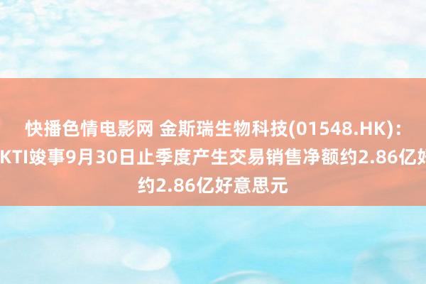 快播色情电影网 金斯瑞生物科技(01548.HK)：CARVYKTI竣事9月30日止季度产生交易销售净额约2.86亿好意思元