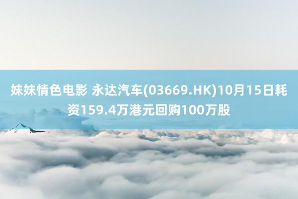 妹妹情色电影 永达汽车(03669.HK)10月15日耗资159.4万港元回购100万股