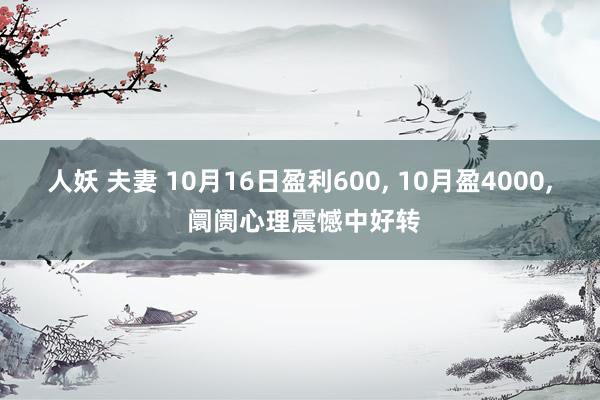 人妖 夫妻 10月16日盈利600， 10月盈4000， 阛阓心理震憾中好转