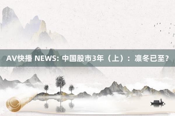 AV快播 NEWS: 中国股市3年（上）：凛冬已至？