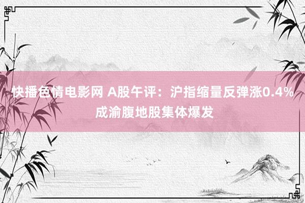 快播色情电影网 A股午评：沪指缩量反弹涨0.4% 成渝腹地股集体爆发