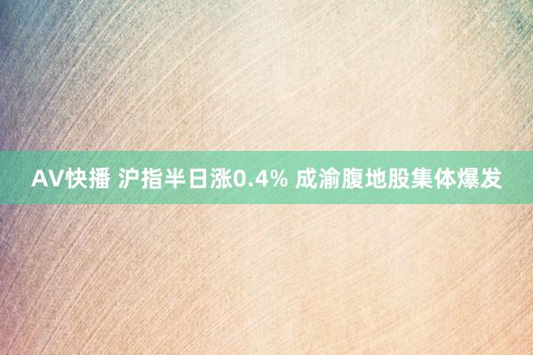 AV快播 沪指半日涨0.4% 成渝腹地股集体爆发