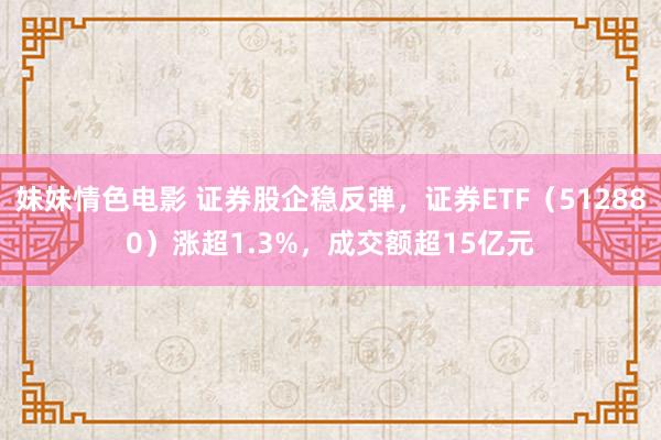 妹妹情色电影 证券股企稳反弹，证券ETF（512880）涨超1.3%，成交额超15亿元