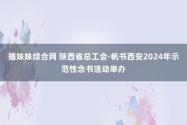 插妹妹综合网 陕西省总工会·帆书西安2024年示范性念书活动举办