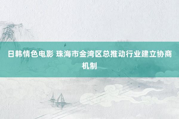 日韩情色电影 珠海市金湾区总推动行业建立协商机制