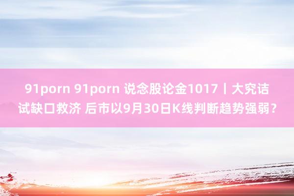 91porn 91porn 说念股论金1017丨大究诘试缺口救济 后市以9月30日K线判断趋势强弱？