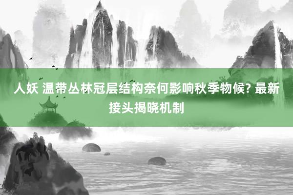 人妖 温带丛林冠层结构奈何影响秋季物候? 最新接头揭晓机制