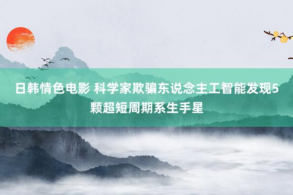 日韩情色电影 科学家欺骗东说念主工智能发现5颗超短周期系生手星