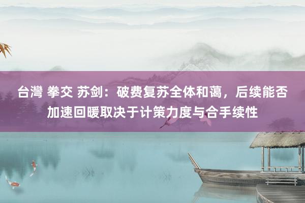 台灣 拳交 苏剑：破费复苏全体和蔼，后续能否加速回暖取决于计策力度与合手续性