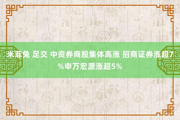 米菲兔 足交 中资券商股集体高涨 招商证券涨超7%申万宏源涨超5%