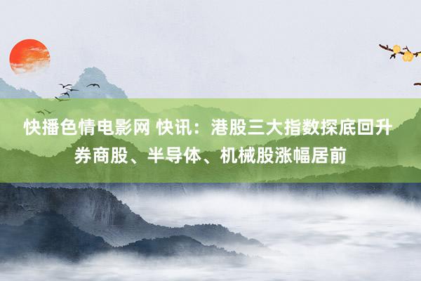 快播色情电影网 快讯：港股三大指数探底回升 券商股、半导体、机械股涨幅居前