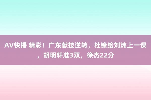 AV快播 精彩！广东献技逆转，杜锋给刘炜上一课，胡明轩准3双，徐杰22分