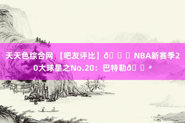 天天色综合网 【吧友评比】🌟NBA新赛季20大球星之No.20：巴特勒💪