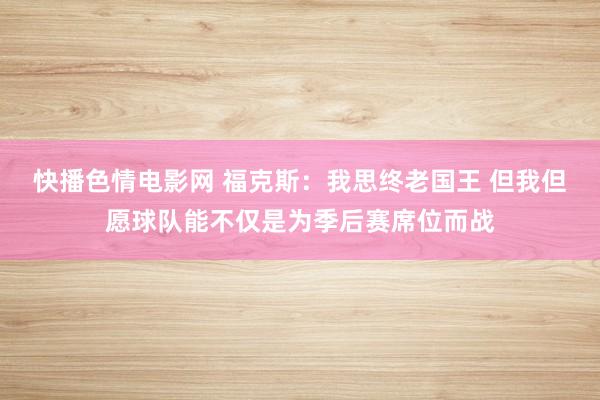 快播色情电影网 福克斯：我思终老国王 但我但愿球队能不仅是为季后赛席位而战