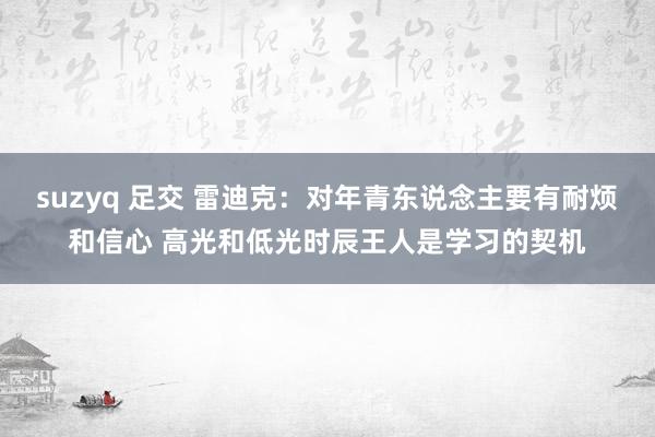 suzyq 足交 雷迪克：对年青东说念主要有耐烦和信心 高光和低光时辰王人是学习的契机