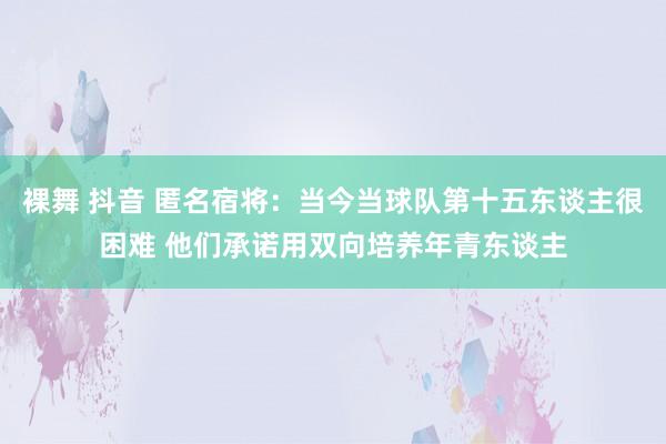 裸舞 抖音 匿名宿将：当今当球队第十五东谈主很困难 他们承诺用双向培养年青东谈主