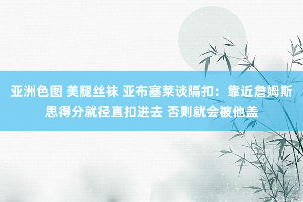 亚洲色图 美腿丝袜 亚布塞莱谈隔扣：靠近詹姆斯思得分就径直扣进去 否则就会被他盖