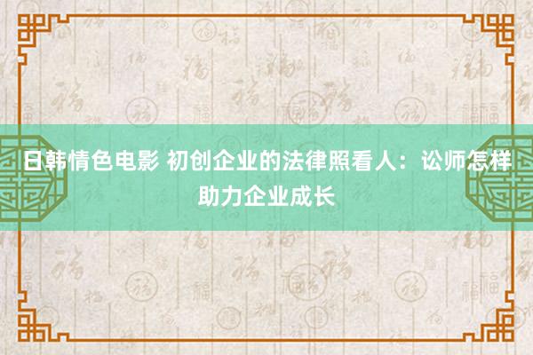 日韩情色电影 初创企业的法律照看人：讼师怎样助力企业成长