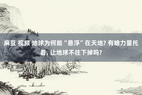 麻豆 视频 地球为何能“悬浮”在天地? 有啥力量托着， 让地球不往下掉吗?