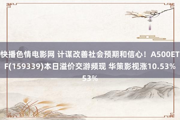 快播色情电影网 计谋改善社会预期和信心！A500ETF(159339)本日溢价交游频现 华策影视涨10.53%