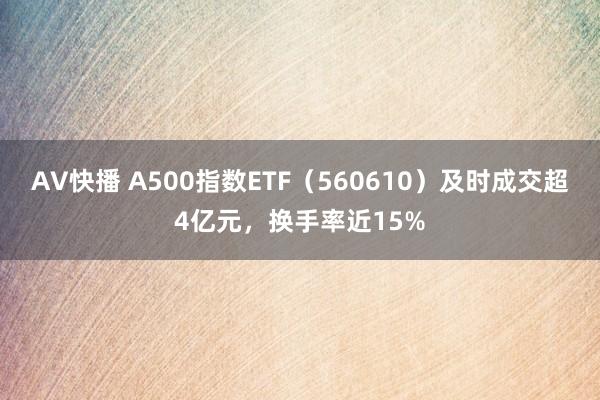 AV快播 A500指数ETF（560610）及时成交超4亿元，换手率近15%