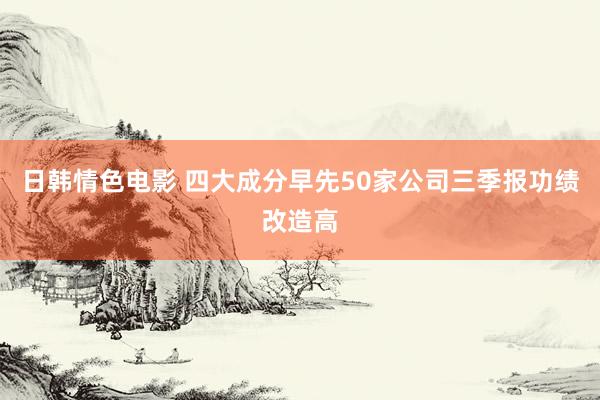 日韩情色电影 四大成分早先50家公司三季报功绩改造高