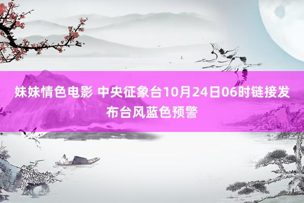 妹妹情色电影 中央征象台10月24日06时链接发布台风蓝色预警