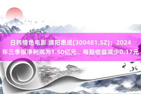 日韩情色电影 濮阳惠成(300481.SZ)：2024年三季报净利润为1.50亿元、每股收益减少0.17元