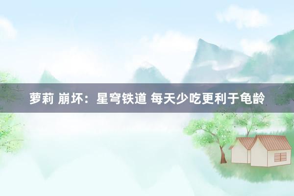 萝莉 崩坏：星穹铁道 每天少吃更利于龟龄