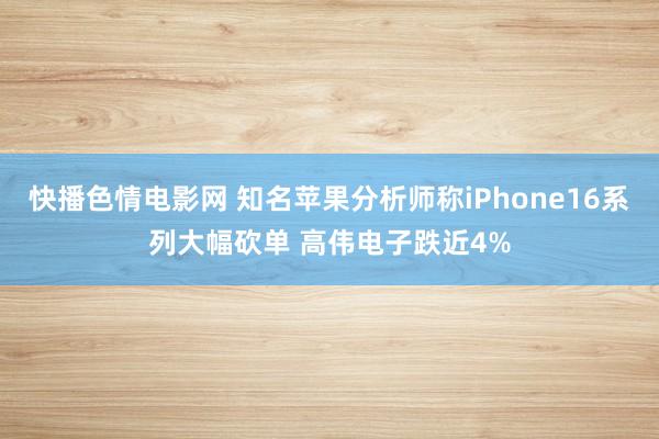 快播色情电影网 知名苹果分析师称iPhone16系列大幅砍单 高伟电子跌近4%