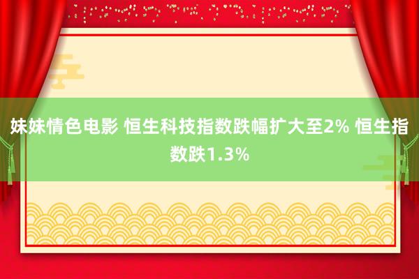 妹妹情色电影 恒生科技指数跌幅扩大至2% 恒生指数跌1.3%