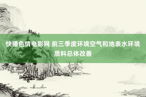 快播色情电影网 前三季度环境空气和地表水环境质料总体改善