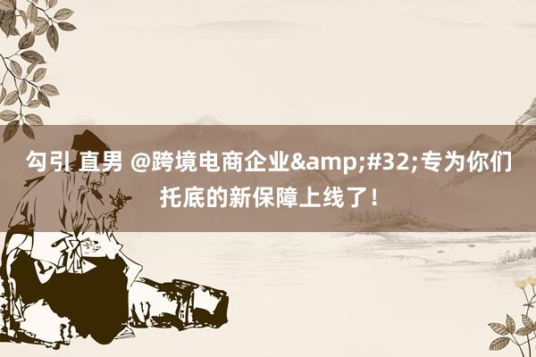 勾引 直男 @跨境电商企业&#32;专为你们托底的新保障上线了！