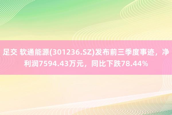 足交 软通能源(301236.SZ)发布前三季度事迹，净利润7594.43万元，同比下跌78.44%