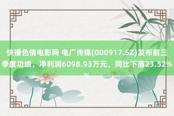 快播色情电影网 电广传媒(000917.SZ)发布前三季度功绩，净利润6098.93万元，同比下落23.52%