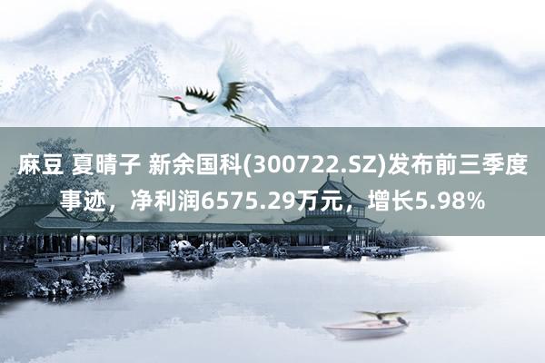 麻豆 夏晴子 新余国科(300722.SZ)发布前三季度事迹，净利润6575.29万元，增长5.98%