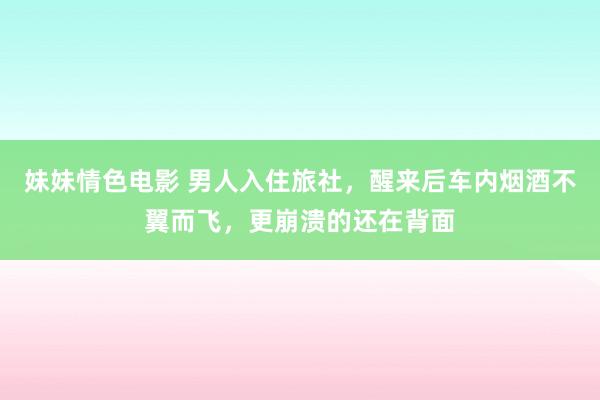 妹妹情色电影 男人入住旅社，醒来后车内烟酒不翼而飞，更崩溃的还在背面