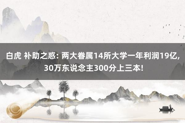 白虎 补助之惑: 两大眷属14所大学一年利润19亿， 30万东说念主300分上三本!