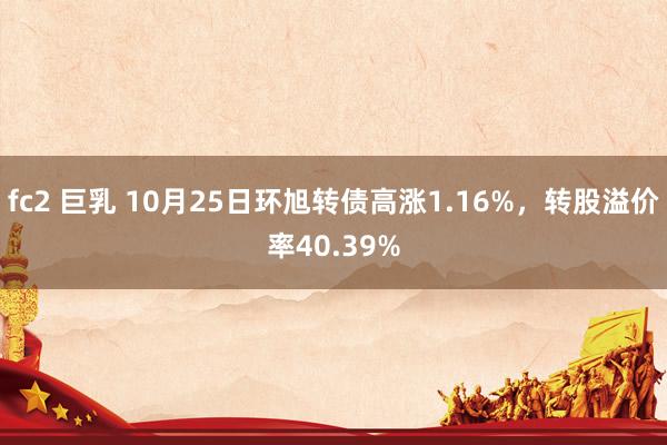 fc2 巨乳 10月25日环旭转债高涨1.16%，转股溢价率40.39%