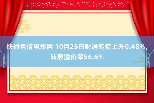 快播色情电影网 10月25日财通转债上升0.48%，转股溢价率56.6%