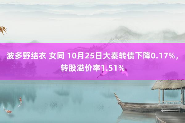 波多野结衣 女同 10月25日大秦转债下降0.17%，转股溢价率1.51%