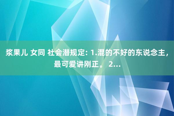 浆果儿 女同 社会潜规定: 1.混的不好的东说念主，最可爱讲刚正。 2...