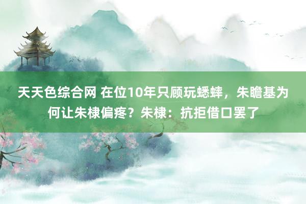 天天色综合网 在位10年只顾玩蟋蟀，朱瞻基为何让朱棣偏疼？朱棣：抗拒借口罢了