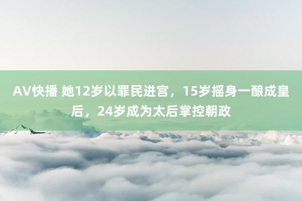 AV快播 她12岁以罪民进宫，15岁摇身一酿成皇后，24岁成为太后掌控朝政