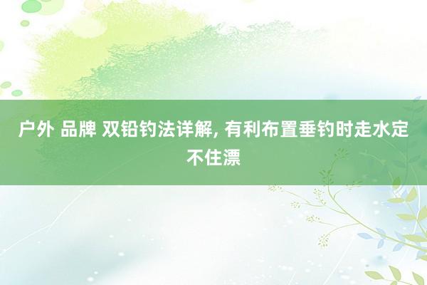 户外 品牌 双铅钓法详解， 有利布置垂钓时走水定不住漂