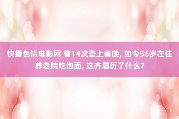 快播色情电影网 曾14次登上春晚， 如今56岁在住养老院吃泡面， 这齐履历了什么?