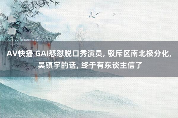 AV快播 GAI怒怼脱口秀演员， 驳斥区南北极分化， 吴镇宇的话， 终于有东谈主信了