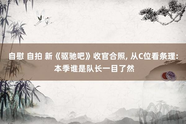 自慰 自拍 新《驱驰吧》收官合照， 从C位看条理: 本季谁是队长一目了然