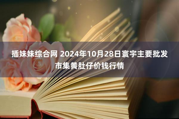 插妹妹综合网 2024年10月28日寰宇主要批发市集黄肚仔价钱行情